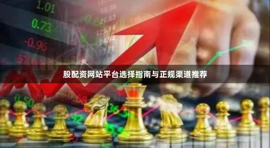 股配资网站平台选择指南与正规渠道推荐