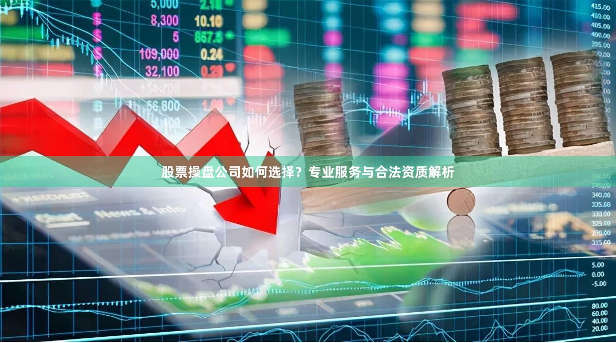 股票操盘公司如何选择？专业服务与合法资质解析