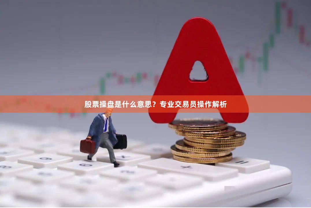 股票操盘是什么意思？专业交易员操作解析