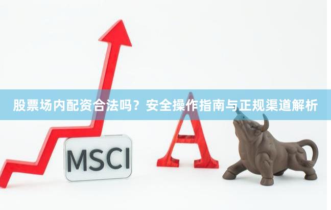 股票场内配资合法吗？安全操作指南与正规渠道解析