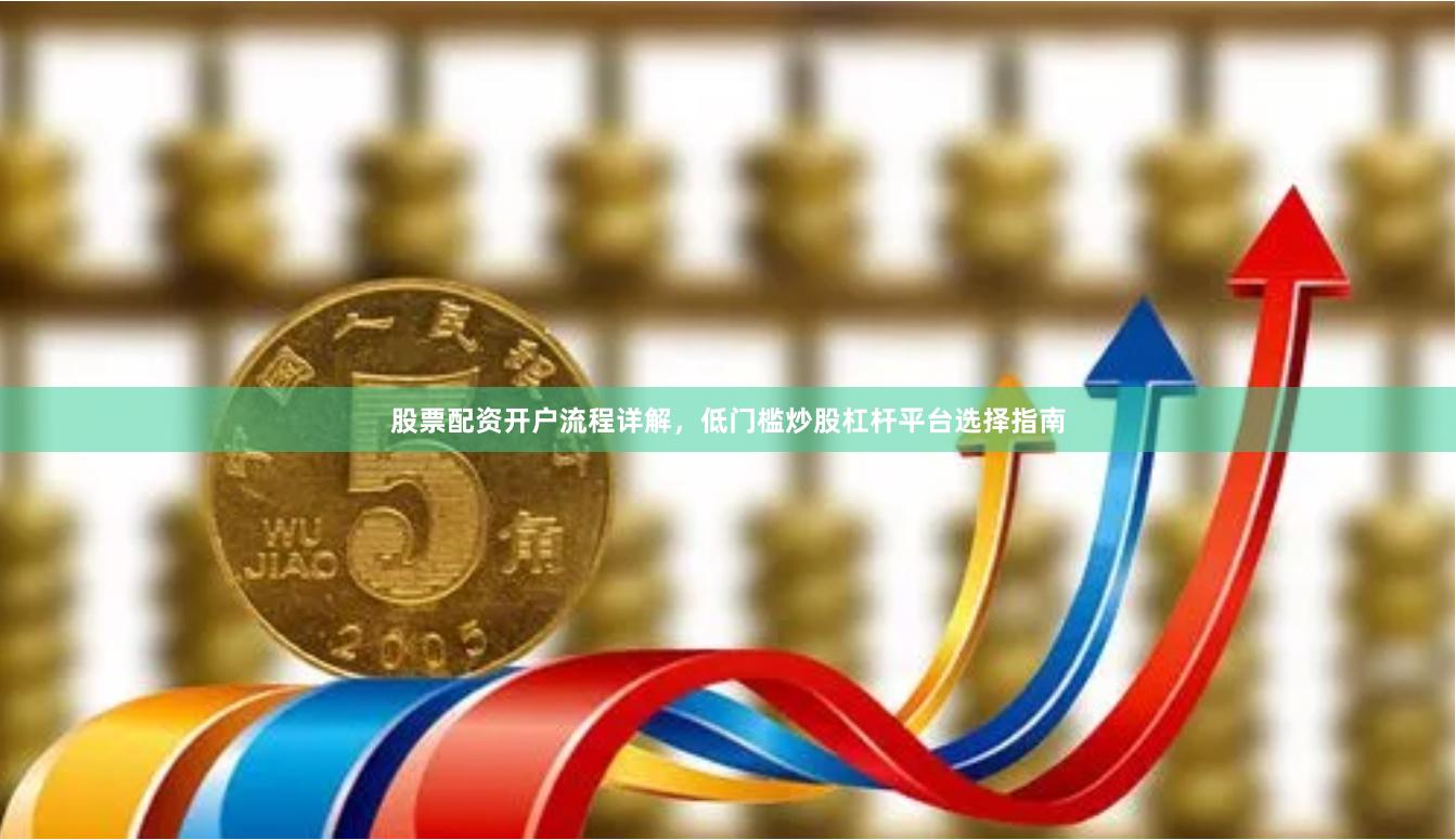 股票配资开户流程详解，低门槛炒股杠杆平台选择指南