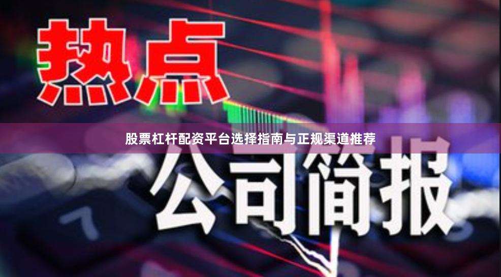 股票杠杆配资平台选择指南与正规渠道推荐