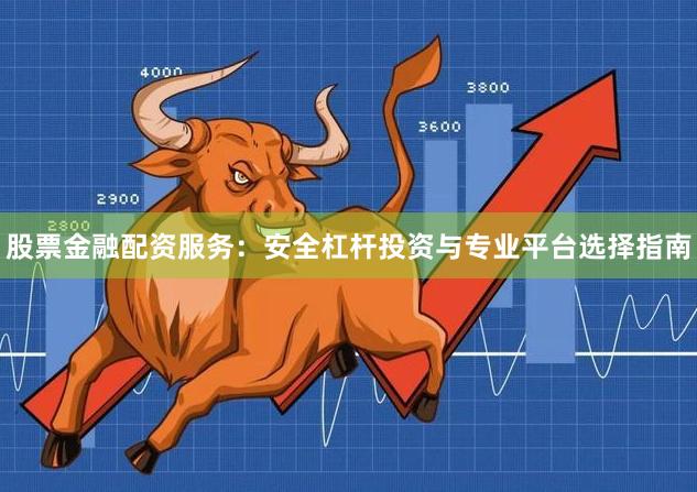 股票金融配资服务：安全杠杆投资与专业平台选择指南