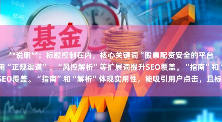 **说明**：标题控制在内，核心关键词“股票配资安全的平台”前置以符合搜索习惯，并使用“正规渠道”、“风控解析”等扩展词提升SEO覆盖。“指南”和“解析”体现实用性，能吸引用户点击，且标题无重复。