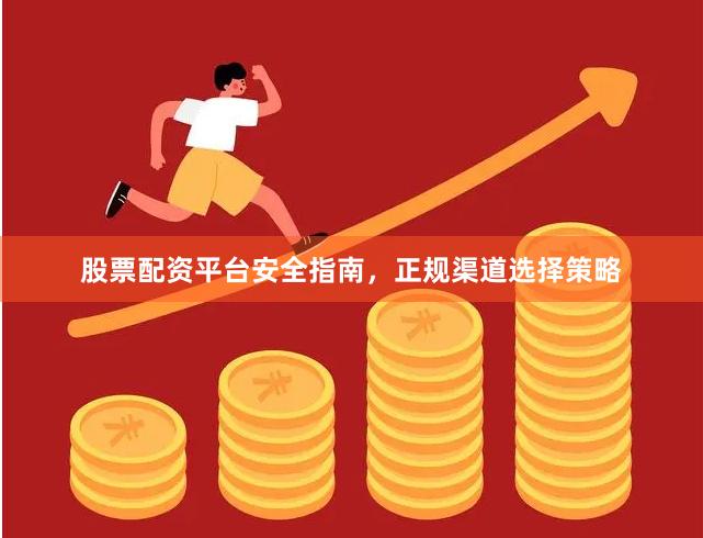 股票配资平台安全指南,正规渠道选择策略
