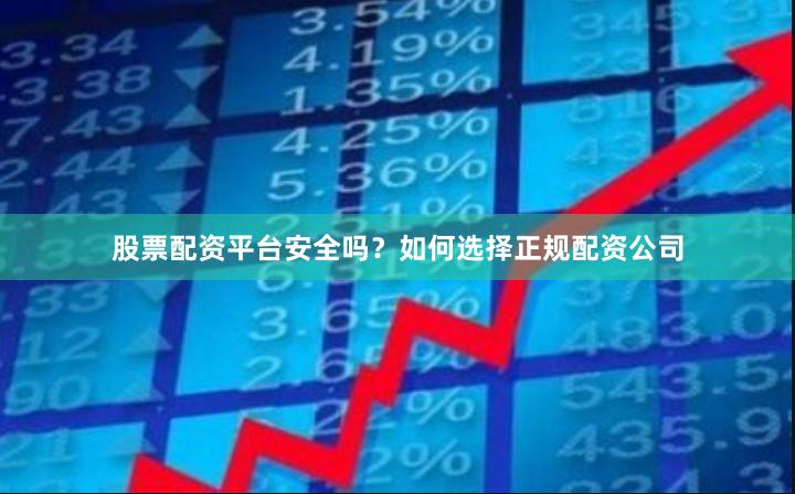 股票配资平台安全吗?如何选择正规配资公司