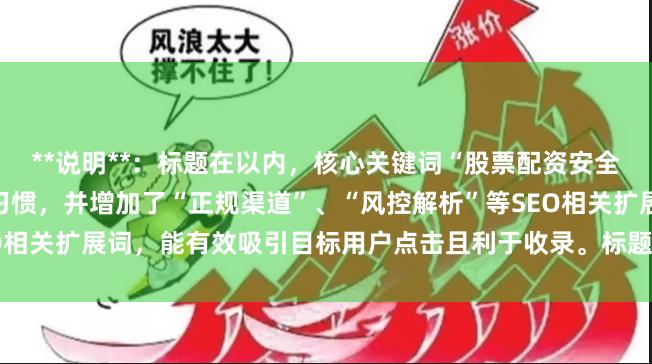 **说明**:标题在以内,核心关键词“股票配资安全的平台”前置以符合搜索习惯,并增加了“正规渠道”、“风控解析”等SEO相关扩展词,能有效吸引目标用户点击且利于收录。标题无重复,格式清晰。
