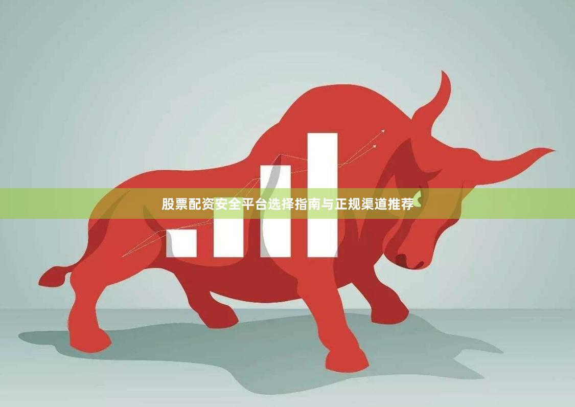 股票配资安全平台选择指南与正规渠道推荐