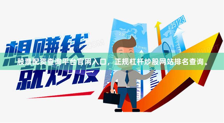 股票配资查询平台官网入口,正规杠杆炒股网站排名查询。