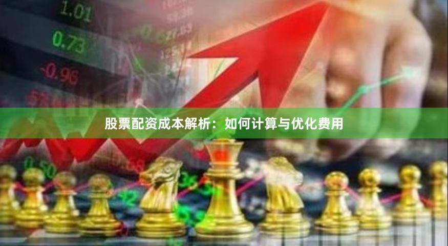 股票配资成本解析：如何计算与优化费用