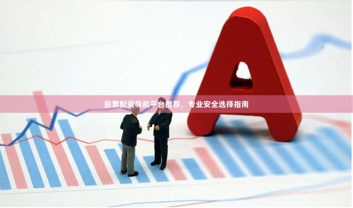 股票配资导航平台推荐，专业安全选择指南