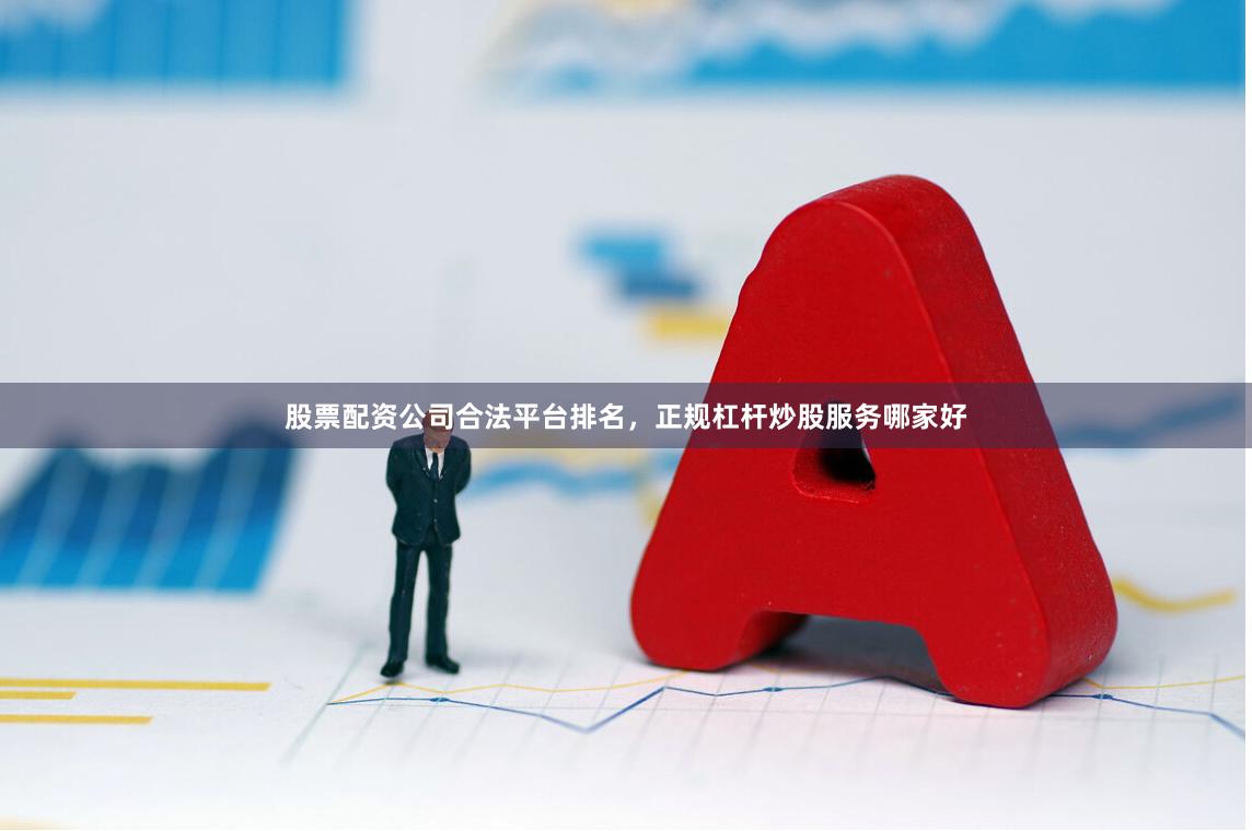 股票配资公司合法平台排名，正规杠杆炒股服务哪家好