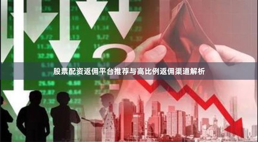 股票配资返佣平台推荐与高比例返佣渠道解析