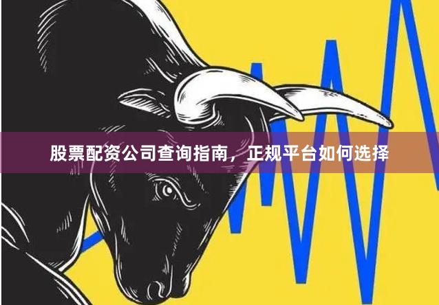 股票配资公司查询指南，正规平台如何选择