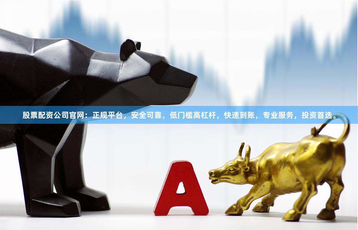 股票配资公司官网：正规平台，安全可靠，低门槛高杠杆，快速到账，专业服务，投资首选。