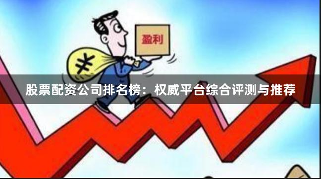 股票配资公司排名榜：权威平台综合评测与推荐
