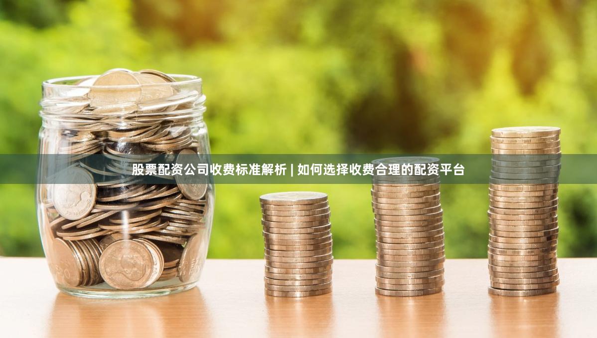股票配资公司收费标准解析 | 如何选择收费合理的配资平台