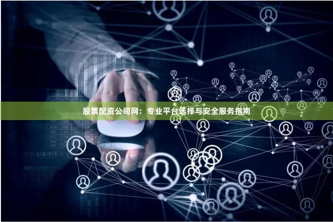 股票配资公司网：专业平台选择与安全服务指南