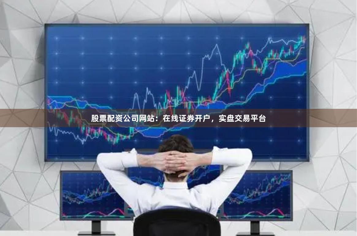 股票配资公司网站：在线证券开户，实盘交易平台