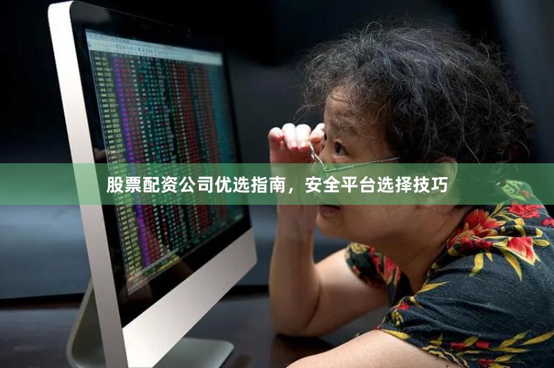 股票配资公司优选指南，安全平台选择技巧