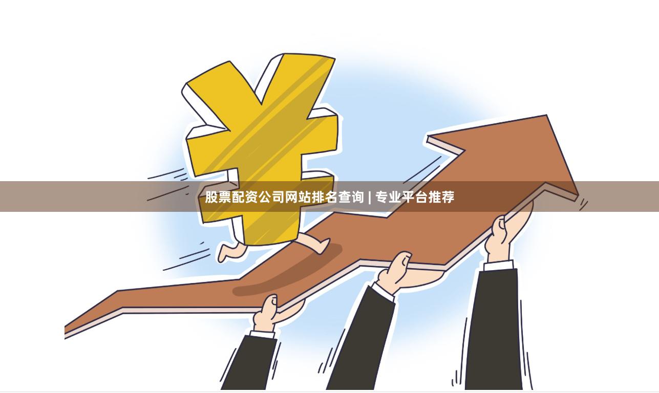 股票配资公司网站排名查询 | 专业平台推荐