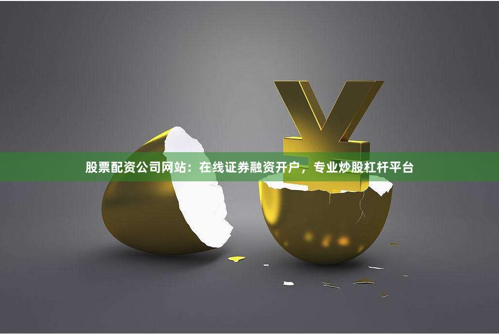 股票配资公司网站：在线证券融资开户，专业炒股杠杆平台
