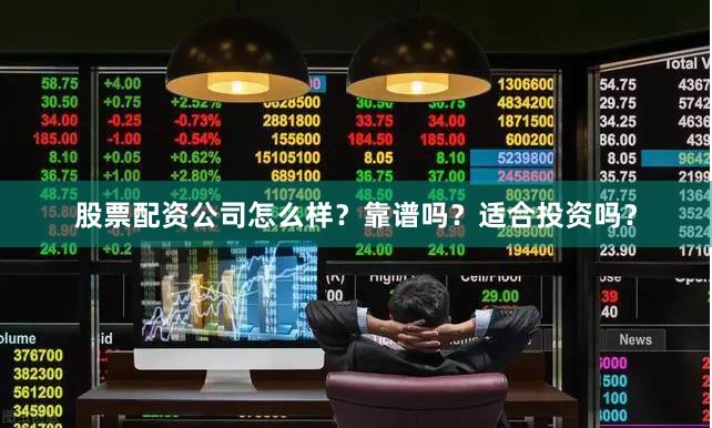 股票配资公司怎么样？靠谱吗？适合投资吗？