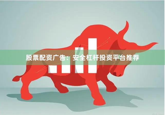 股票配资广告：安全杠杆投资平台推荐