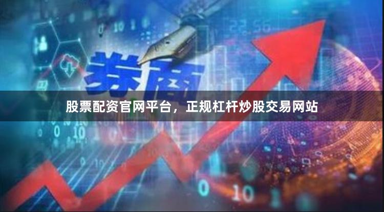 股票配资官网平台，正规杠杆炒股交易网站