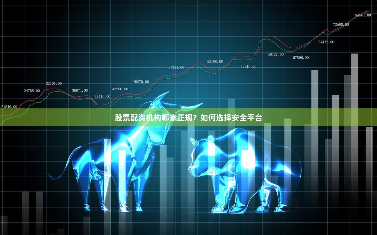股票配资机构哪家正规？如何选择安全平台