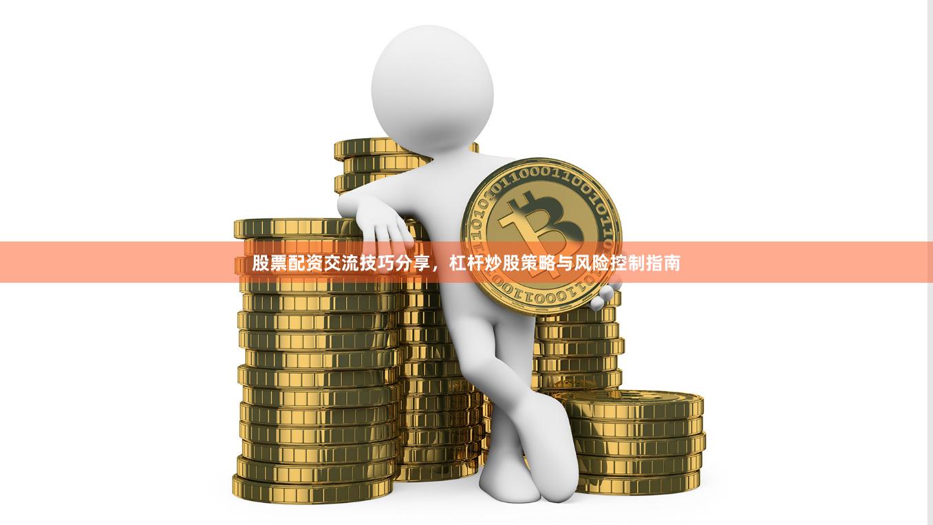 股票配资交流技巧分享，杠杆炒股策略与风险控制指南