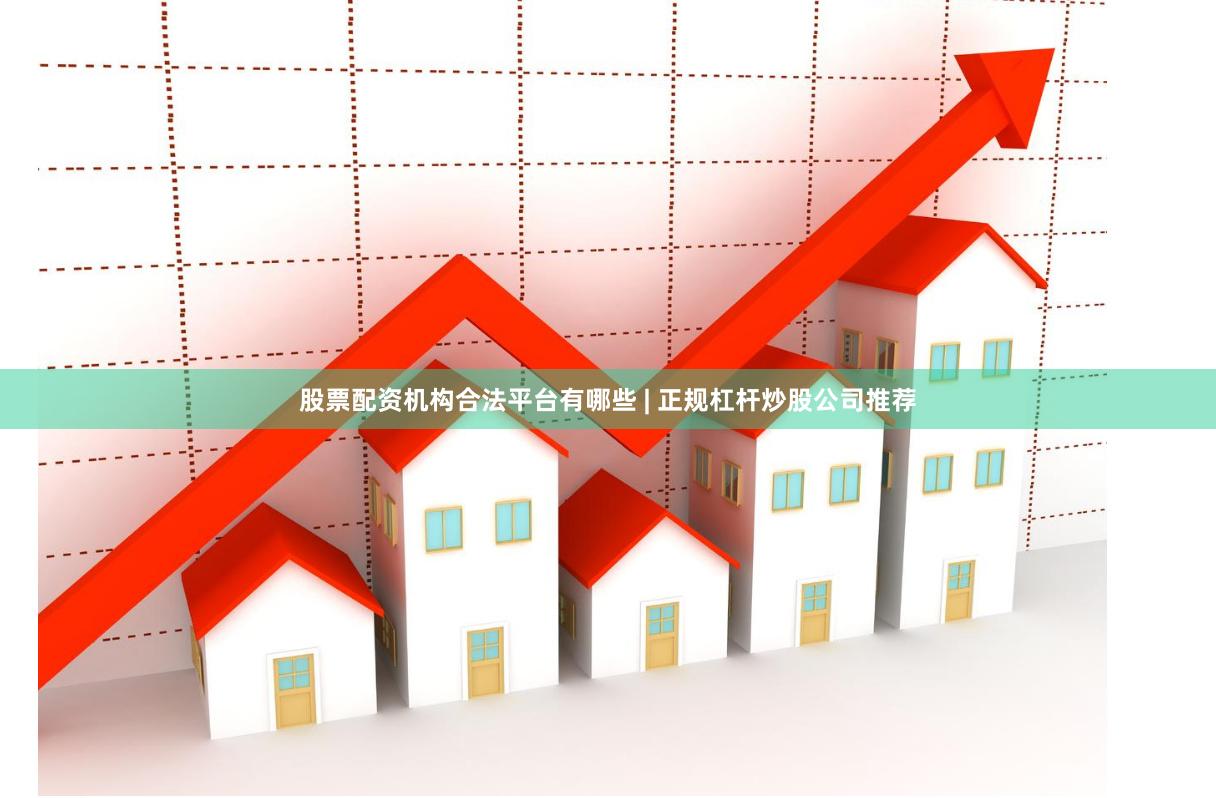 股票配资机构合法平台有哪些 | 正规杠杆炒股公司推荐