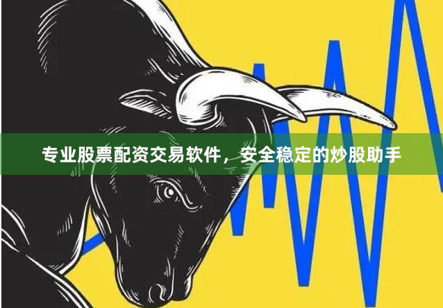 专业股票配资交易软件，安全稳定的炒股助手