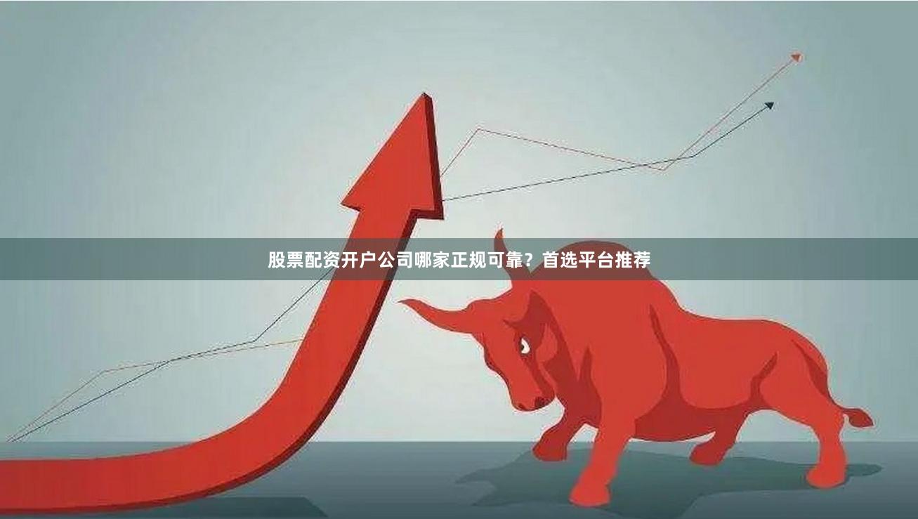 股票配资开户公司哪家正规可靠？首选平台推荐