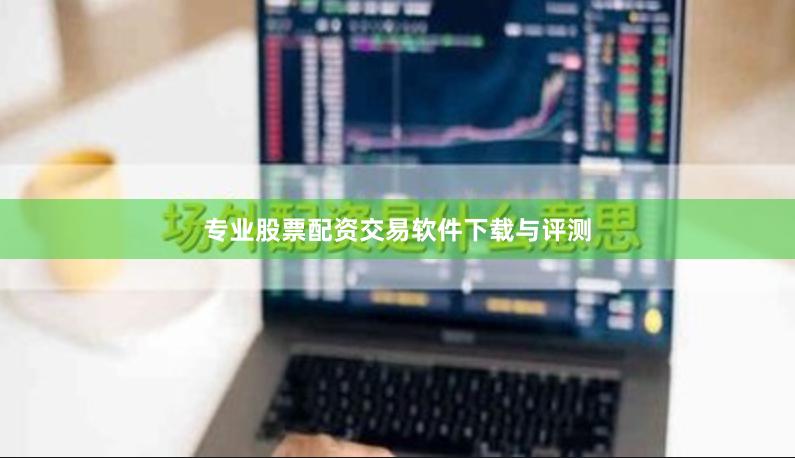 专业股票配资交易软件下载与评测
