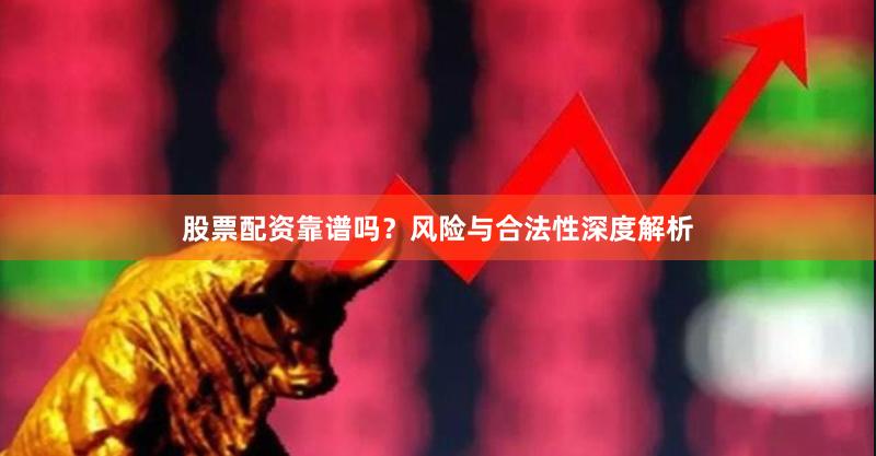 股票配资靠谱吗?风险与合法性深度解析