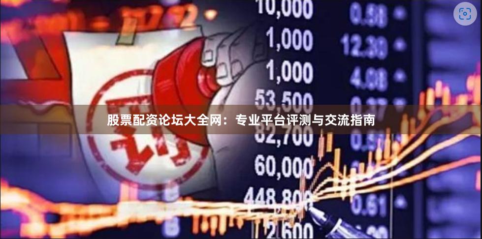 股票配资论坛大全网:专业平台评测与交流指南