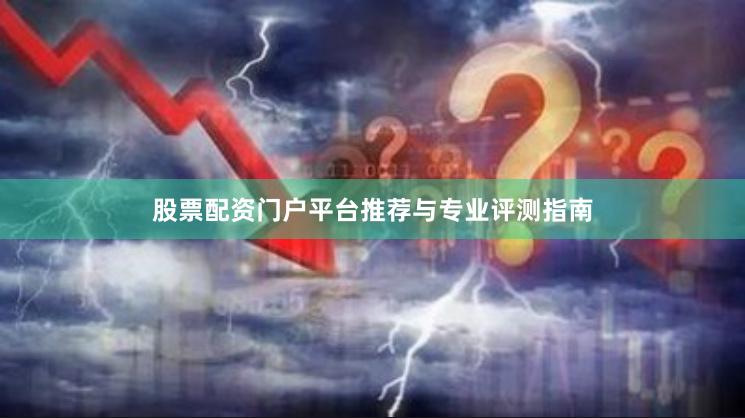 股票配资门户平台推荐与专业评测指南