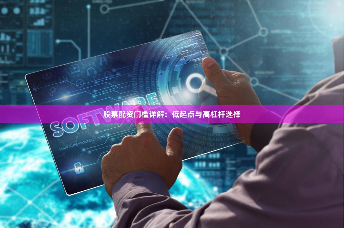 股票配资门槛详解:低起点与高杠杆选择