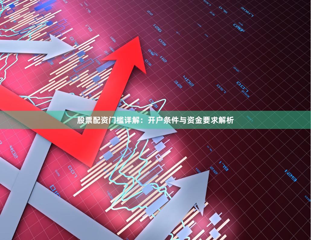 股票配资门槛详解：开户条件与资金要求解析