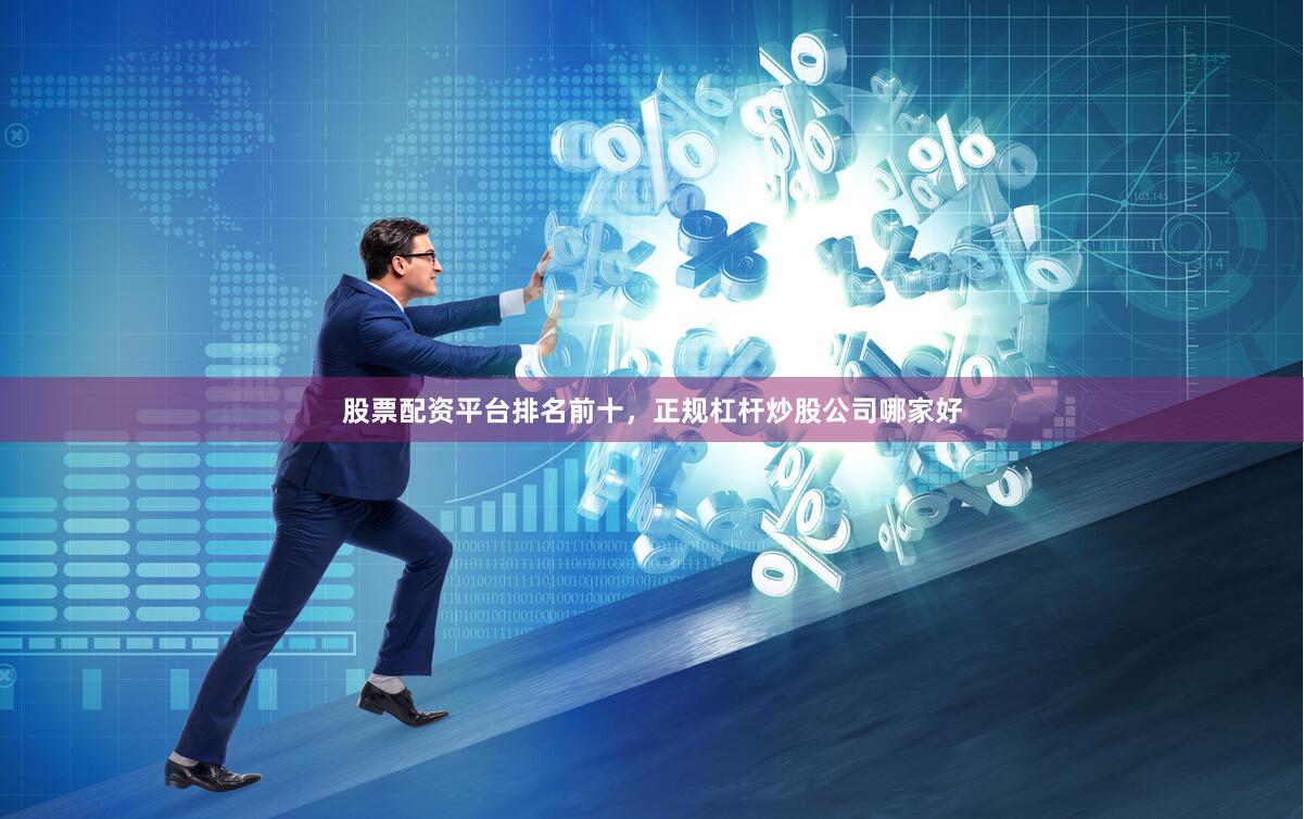 股票配资平台排名前十，正规杠杆炒股公司哪家好