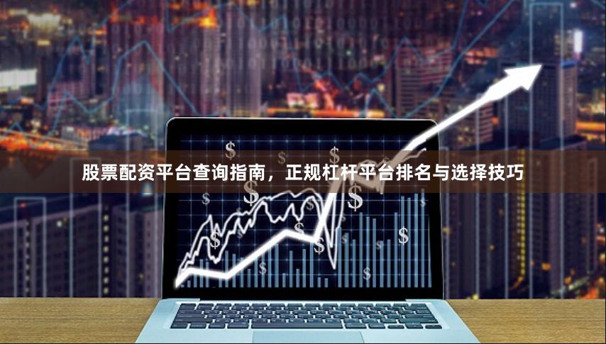 股票配资平台查询指南,正规杠杆平台排名与选择技巧