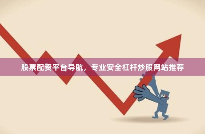 股票配资平台导航，专业安全杠杆炒股网站推荐