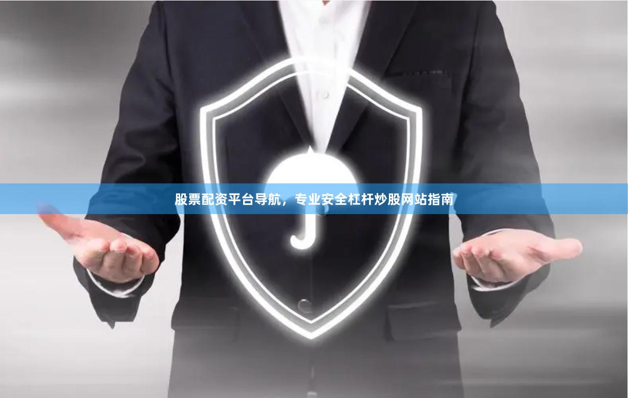 股票配资平台导航，专业安全杠杆炒股网站指南