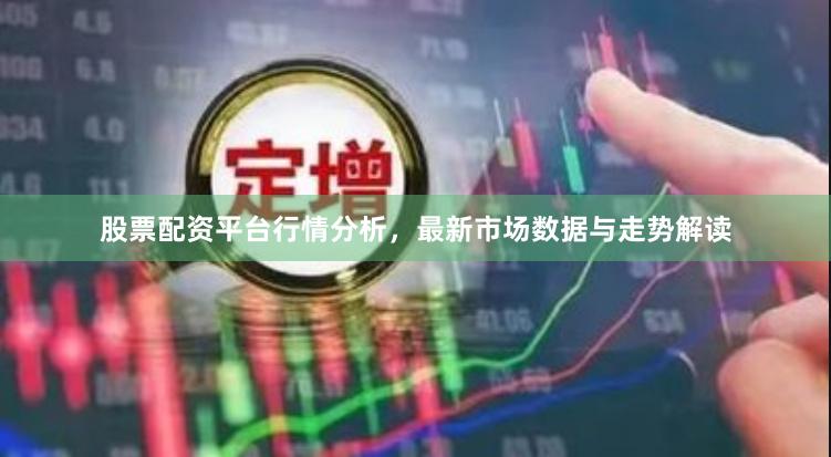股票配资平台行情分析，最新市场数据与走势解读
