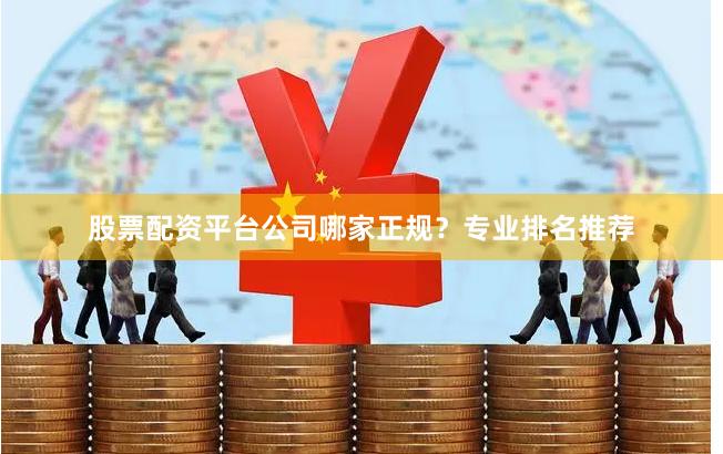 股票配资平台公司哪家正规？专业排名推荐