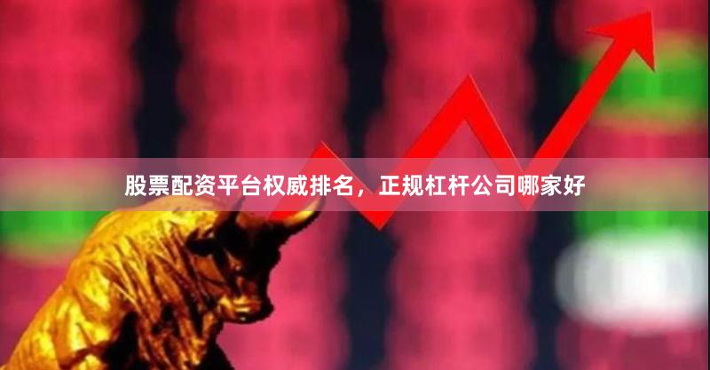 股票配资平台权威排名，正规杠杆公司哪家好
