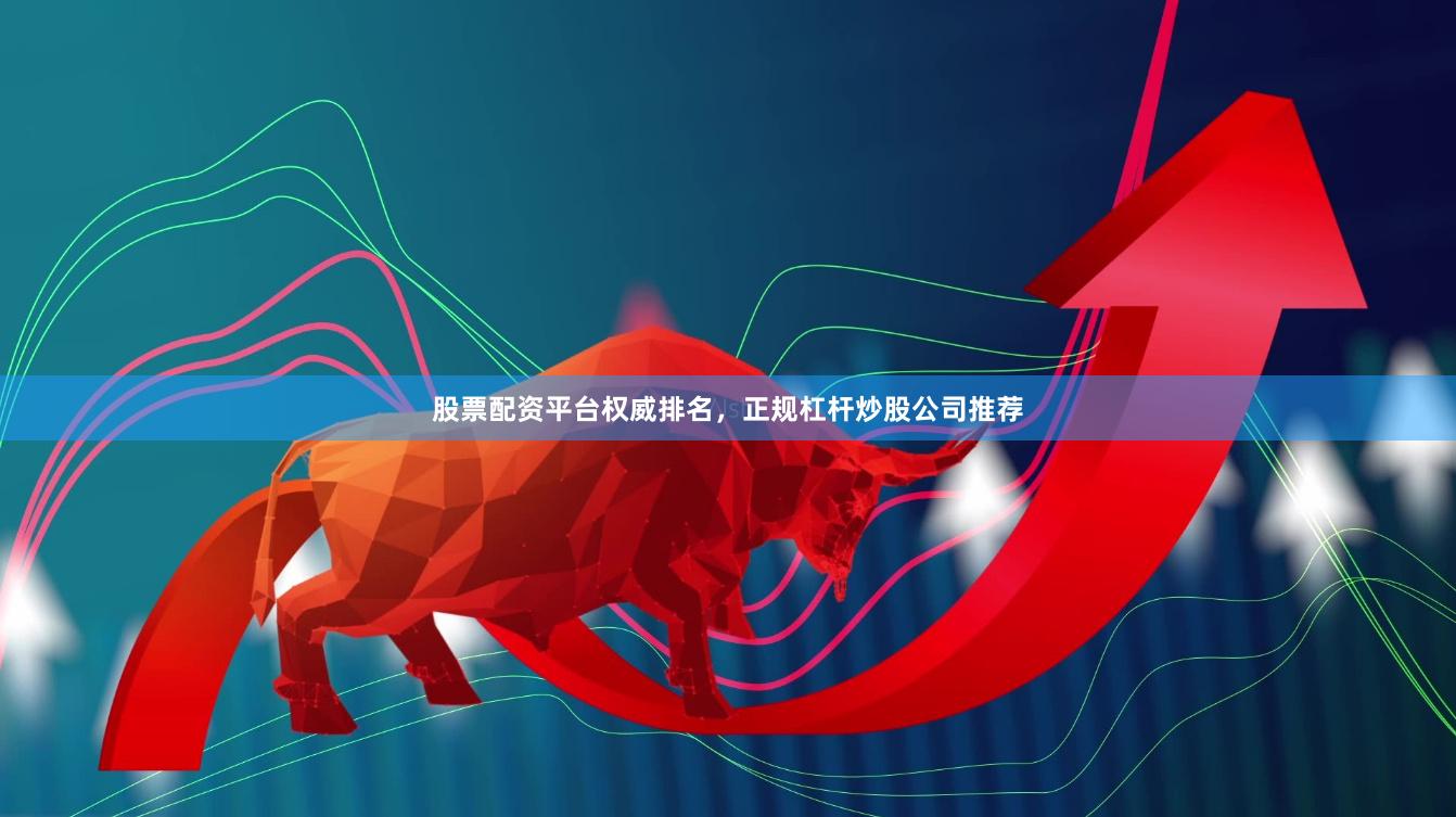 股票配资平台权威排名，正规杠杆炒股公司推荐