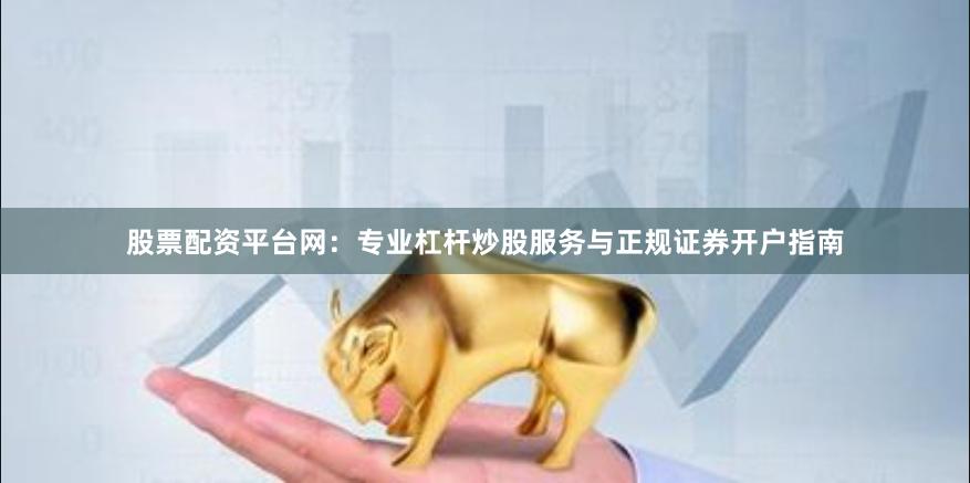 股票配资平台网:专业杠杆炒股服务与正规证券开户指南