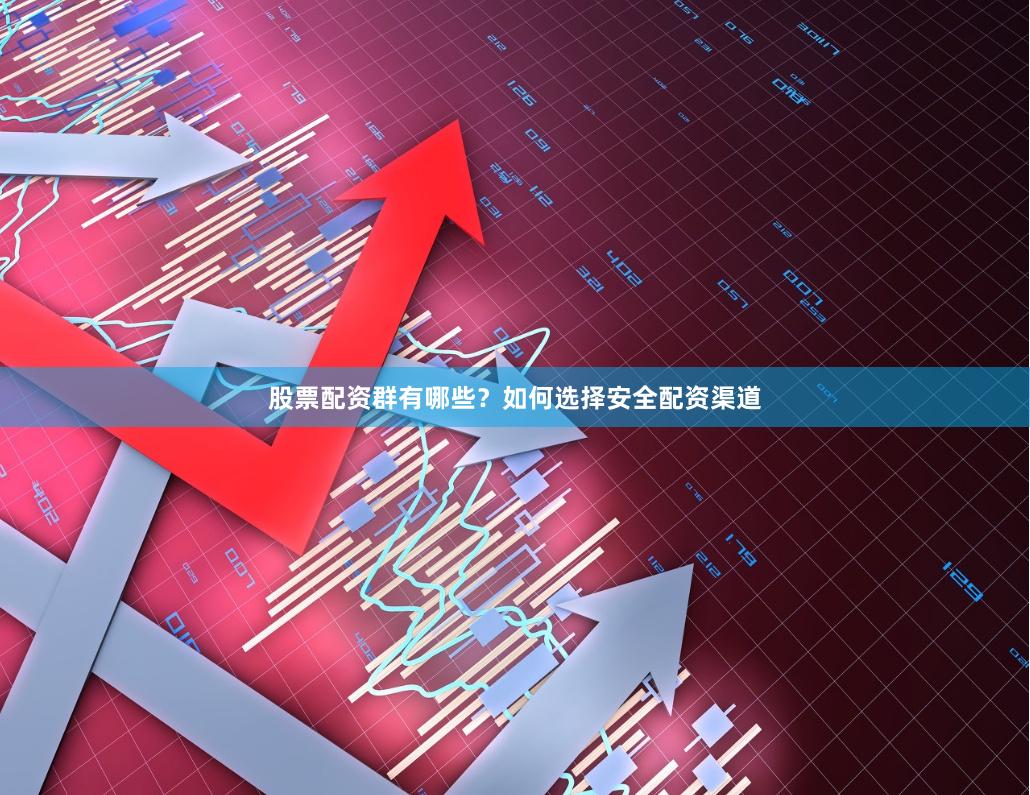 股票配资群有哪些?如何选择安全配资渠道